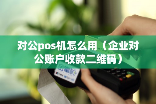 对公pos机怎么用（企业对公账户收款二维码）