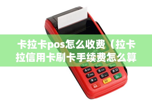 卡拉卡pos怎么收费（拉卡拉信用卡刷卡手续费怎么算）