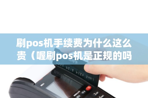 刷pos机手续费为什么这么贵（喔刷pos机是正规的吗）
