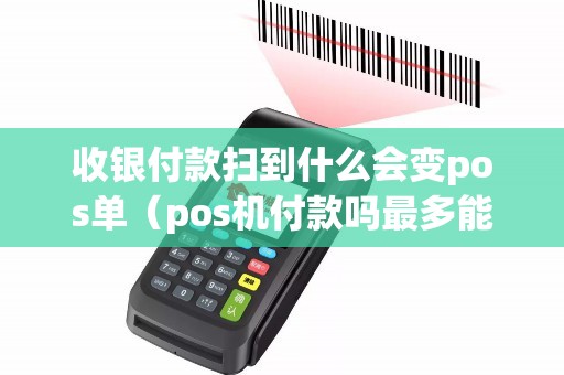 收银付款扫到什么会变pos单（pos机付款吗最多能扫多少）