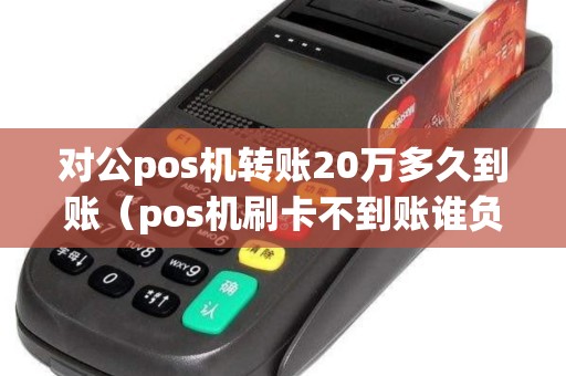 对公pos机转账20万多久到账（pos机刷卡不到账谁负责）