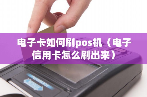 电子卡如何刷pos机（电子信用卡怎么刷出来）