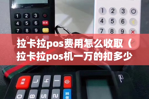 拉卡拉pos费用怎么收取（拉卡拉pos机一万的扣多少）