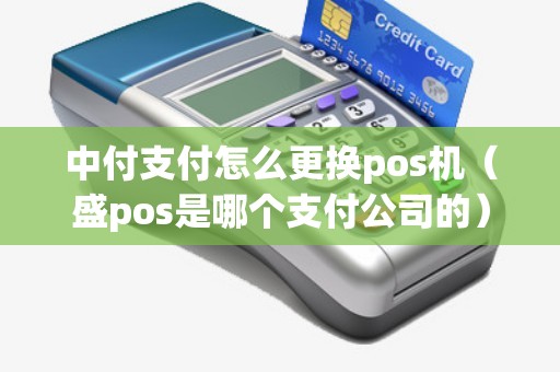 中付支付怎么更换pos机（盛pos是哪个支付公司的）