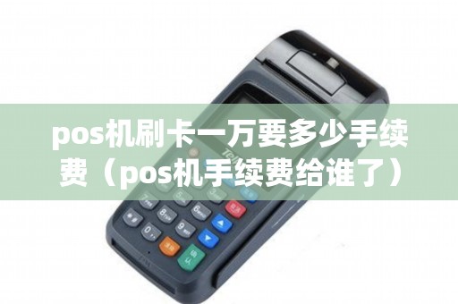 pos机刷卡一万要多少手续费（pos机手续费给谁了）