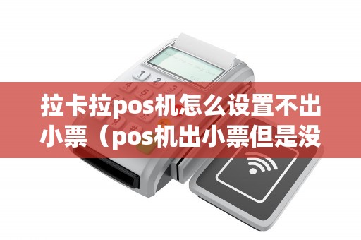 拉卡拉pos机怎么设置不出小票（pos机出小票但是没到账）