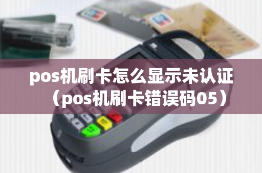 pos机刷卡怎么显示未认证（pos机刷卡错误码05）