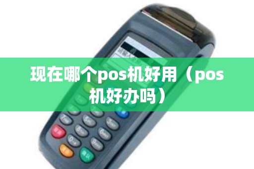 现在哪个pos机好用（pos机好办吗）