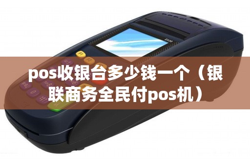 pos收银台多少钱一个(银联商务全民付pos机) pos收银台多少钱一个(银联商务全民付pos机)