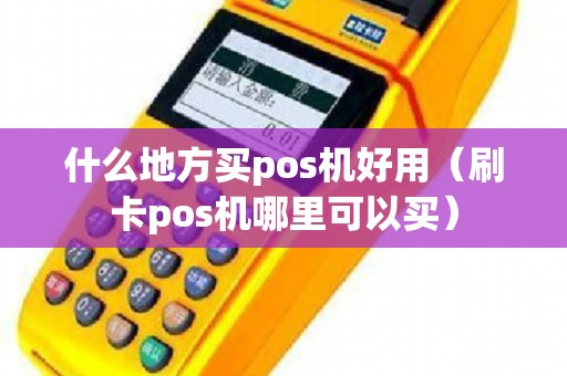 什么地方买pos机好用（刷卡pos机哪里可以买）