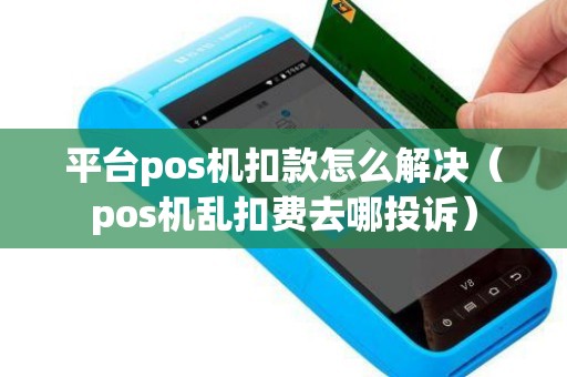 平台pos机扣款怎么解决（pos机乱扣费去哪投诉）
