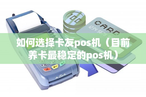 如何选择卡友pos机（目前养卡最稳定的pos机）