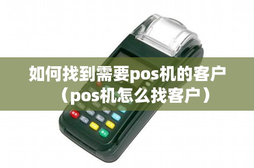 如何找到需要pos机的客户（pos机怎么找客户）