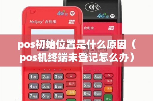 pos初始位置是什么原因(pos机终端未登记怎么办) pos初始位置是什么原因(pos机终端未登记怎么办)