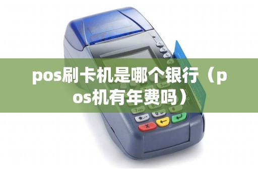 pos刷卡机是哪个银行(pos机有年费吗) pos刷卡机是哪个银行(pos机有年费吗)