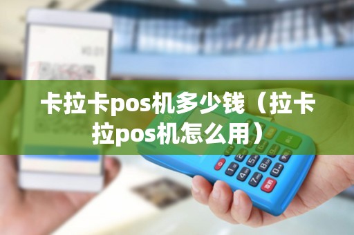 卡拉卡pos机多少钱(拉卡拉pos机怎么用) 卡拉卡pos机多少钱(拉卡拉pos机怎么用)