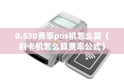 0.530费率pos机怎么算（刷卡机怎么算费率公式）