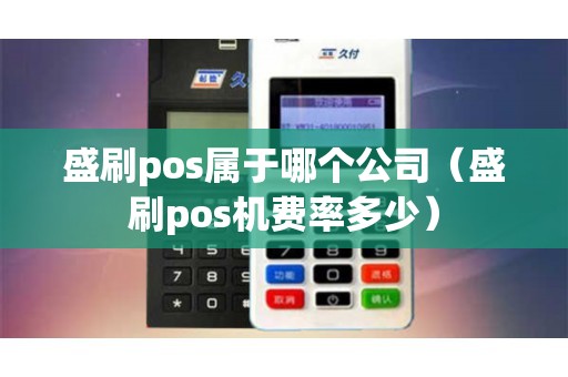 盛刷pos属于哪个公司（盛刷pos机费率多少）