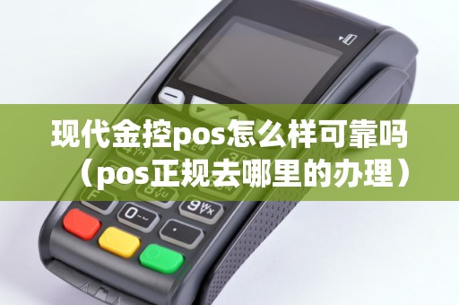 现代金控pos怎么样可靠吗（pos正规去哪里的办理）