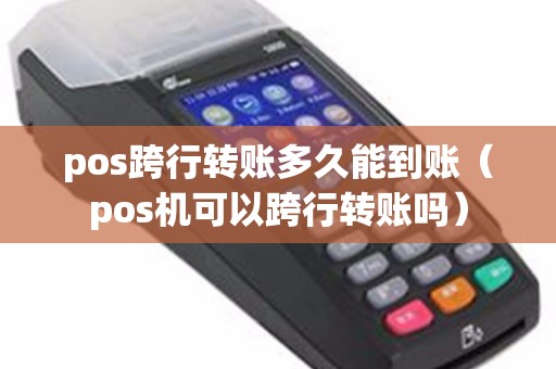 pos跨行转账多久能到账（pos机可以跨行转账吗）