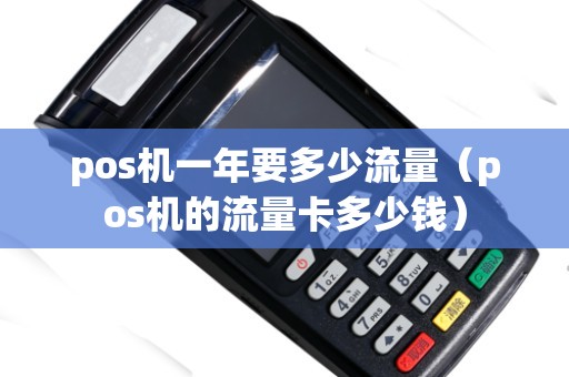 pos机一年要多少流量（pos机的流量卡多少钱）