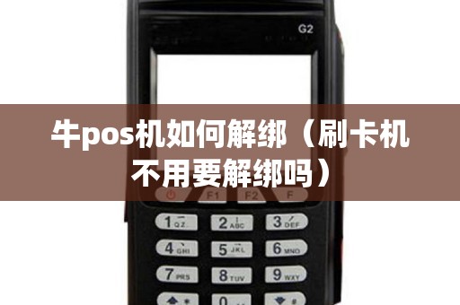 牛pos机如何解绑（刷卡机不用要解绑吗）