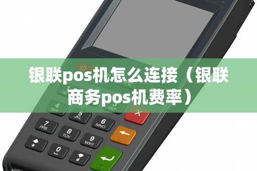银联pos机怎么连接（银联商务pos机费率）