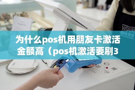 为什么pos机用朋友卡激活金额高（pos机激活要刷3000可信吗）