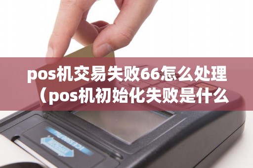 pos机交易失败66怎么处理（pos机初始化失败是什么意思）