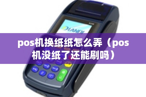 pos机换纸纸怎么弄（pos机没纸了还能刷吗）