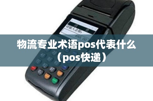 物流专业术语pos代表什么（pos快递）