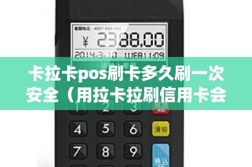 卡拉卡pos刷卡多久刷一次安全（用拉卡拉刷信用卡会封卡吗）