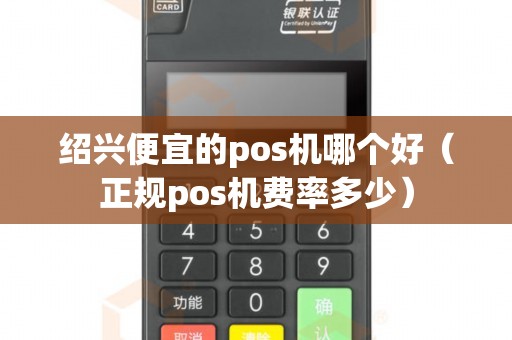绍兴便宜的pos机哪个好（正规pos机费率多少）