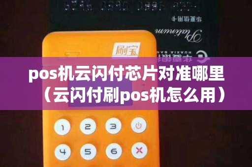 pos机云闪付芯片对准哪里（云闪付刷pos机怎么用）