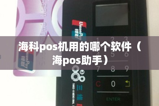 海科pos机用的哪个软件（海pos助手）