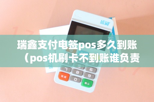 瑞鑫支付电签pos多久到账（pos机刷卡不到账谁负责）