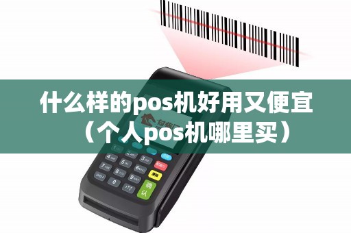 什么样的pos机好用又便宜（个人pos机哪里买）