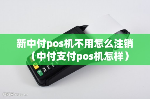 新中付pos机不用怎么注销（中付支付pos机怎样）
