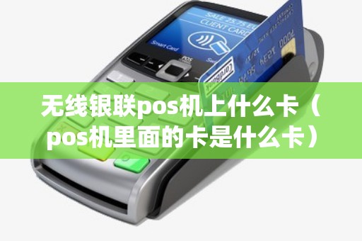 无线银联pos机上什么卡（pos机里面的卡是什么卡）