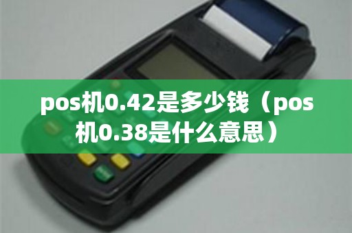 pos机0.42是多少钱（pos机0.38是什么意思）