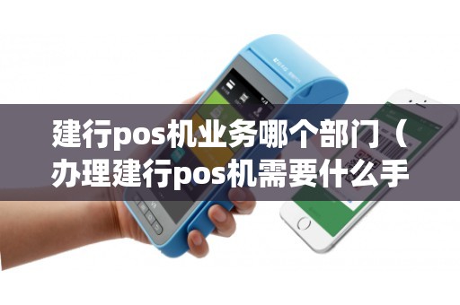 建行pos机业务哪个部门（办理建行pos机需要什么手续）