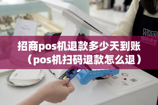 招商pos机退款多少天到账(pos机扫码退款怎么退) 招商pos机退款多少天到账(pos机扫码退款怎么退)