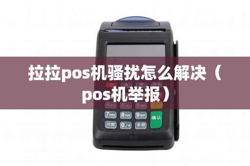 拉拉pos机骚扰怎么解决（pos机举报）