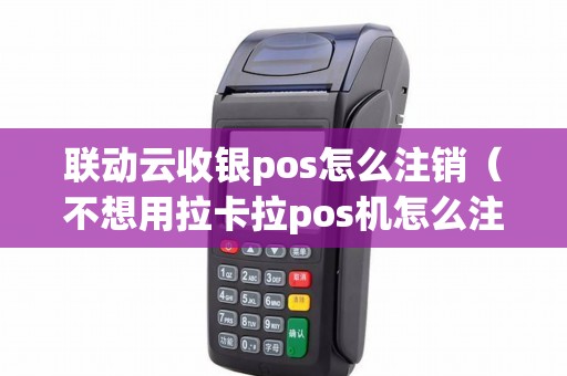 联动云收银pos怎么注销（不想用拉卡拉pos机怎么注销）
