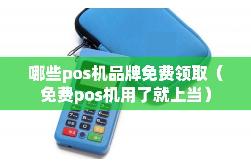 哪些pos机品牌免费领取（免费pos机用了就上当）