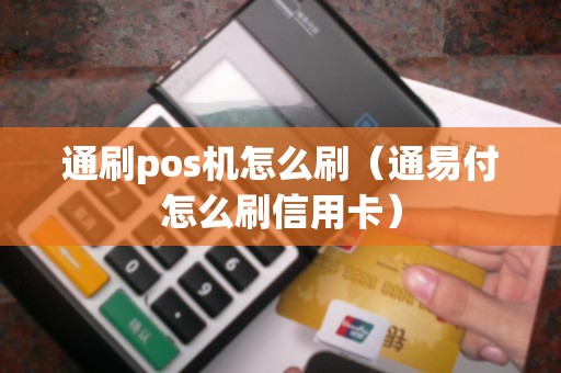 通刷pos机怎么刷（通易付怎么刷信用卡）