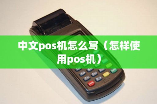 中文pos机怎么写（怎样使用pos机）