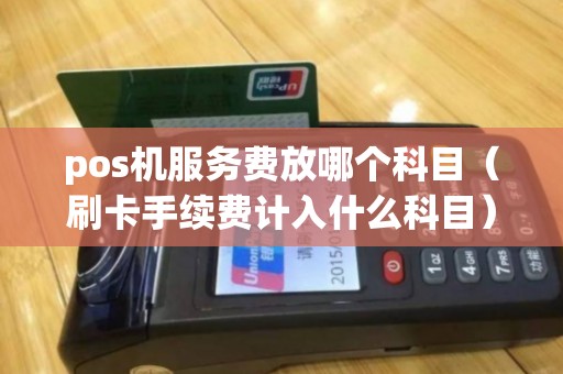 pos机服务费放哪个科目（刷卡手续费计入什么科目）
