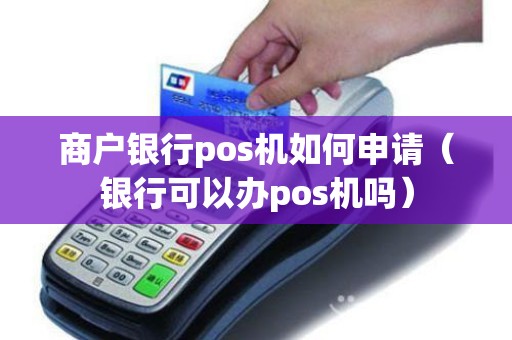 商户银行pos机如何申请（银行可以办pos机吗）