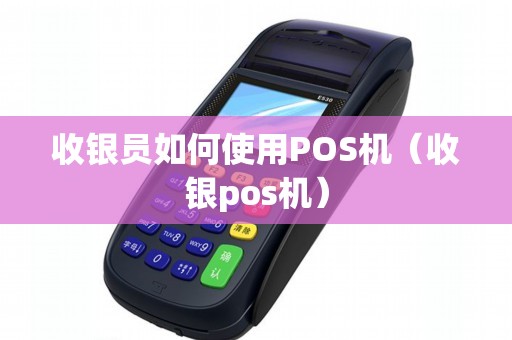 收银员如何使用POS机（收银pos机）